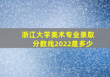 浙江大学美术专业录取分数线2022是多少