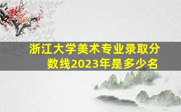 浙江大学美术专业录取分数线2023年是多少名