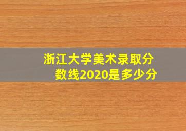 浙江大学美术录取分数线2020是多少分