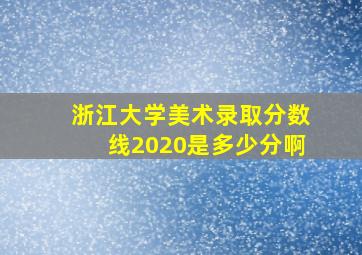 浙江大学美术录取分数线2020是多少分啊