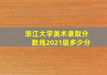 浙江大学美术录取分数线2021级多少分