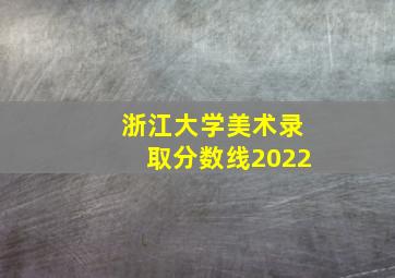 浙江大学美术录取分数线2022