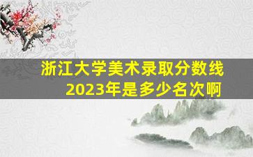 浙江大学美术录取分数线2023年是多少名次啊