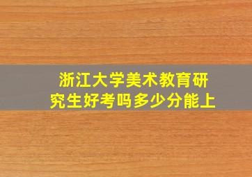 浙江大学美术教育研究生好考吗多少分能上