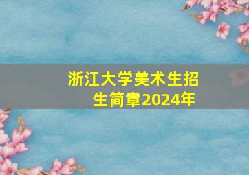 浙江大学美术生招生简章2024年