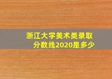 浙江大学美术类录取分数线2020是多少