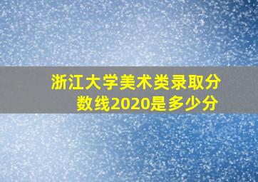 浙江大学美术类录取分数线2020是多少分