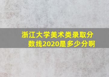 浙江大学美术类录取分数线2020是多少分啊