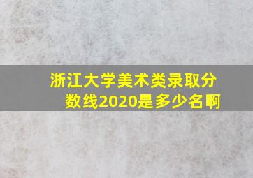 浙江大学美术类录取分数线2020是多少名啊