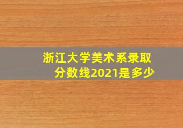 浙江大学美术系录取分数线2021是多少