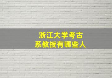 浙江大学考古系教授有哪些人