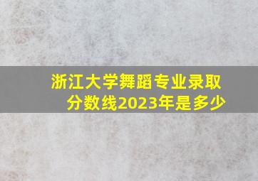 浙江大学舞蹈专业录取分数线2023年是多少