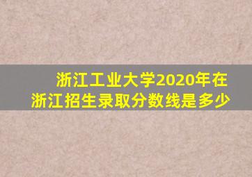 浙江工业大学2020年在浙江招生录取分数线是多少