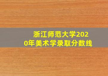 浙江师范大学2020年美术学录取分数线