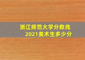 浙江师范大学分数线2021美术生多少分