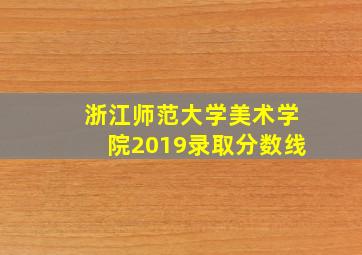 浙江师范大学美术学院2019录取分数线