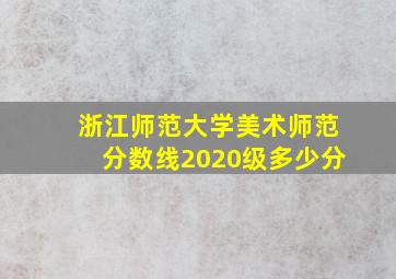 浙江师范大学美术师范分数线2020级多少分