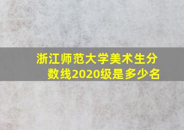 浙江师范大学美术生分数线2020级是多少名