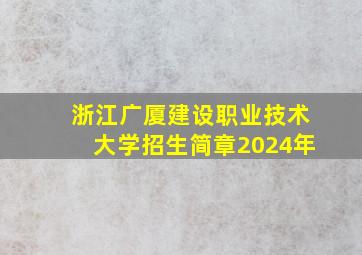 浙江广厦建设职业技术大学招生简章2024年