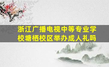 浙江广播电视中等专业学校塘栖校区举办成人礼吗