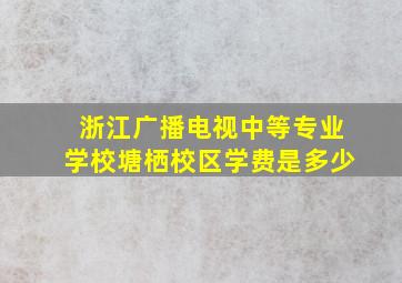 浙江广播电视中等专业学校塘栖校区学费是多少