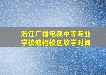 浙江广播电视中等专业学校塘栖校区放学时间