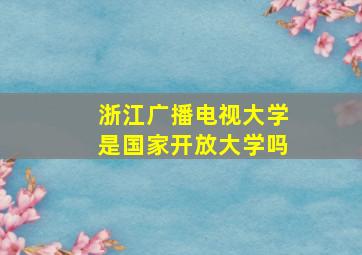 浙江广播电视大学是国家开放大学吗