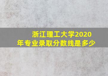 浙江理工大学2020年专业录取分数线是多少