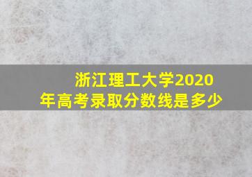 浙江理工大学2020年高考录取分数线是多少