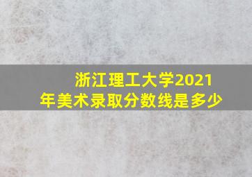 浙江理工大学2021年美术录取分数线是多少