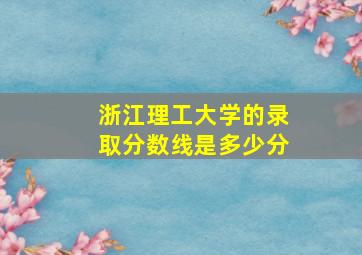 浙江理工大学的录取分数线是多少分