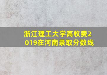 浙江理工大学高收费2019在河南录取分数线