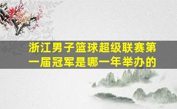 浙江男子篮球超级联赛第一届冠军是哪一年举办的