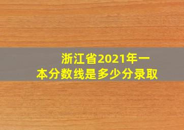 浙江省2021年一本分数线是多少分录取