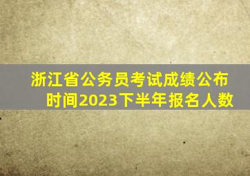 浙江省公务员考试成绩公布时间2023下半年报名人数