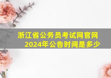 浙江省公务员考试网官网2024年公告时间是多少