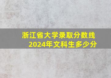 浙江省大学录取分数线2024年文科生多少分