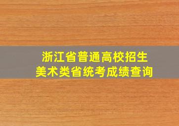 浙江省普通高校招生美术类省统考成绩查询