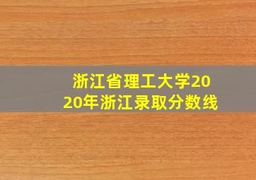 浙江省理工大学2020年浙江录取分数线