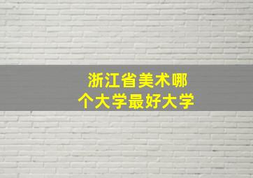 浙江省美术哪个大学最好大学