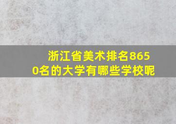 浙江省美术排名8650名的大学有哪些学校呢