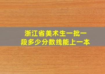 浙江省美术生一批一段多少分数线能上一本