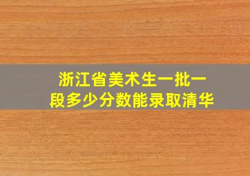 浙江省美术生一批一段多少分数能录取清华