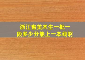 浙江省美术生一批一段多少分能上一本线啊