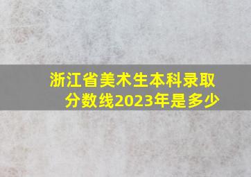 浙江省美术生本科录取分数线2023年是多少