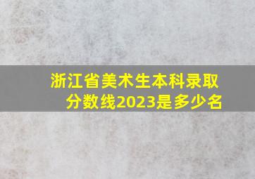 浙江省美术生本科录取分数线2023是多少名