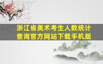 浙江省美术考生人数统计查询官方网站下载手机版