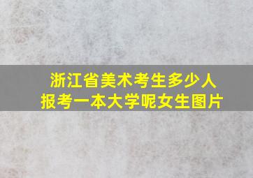 浙江省美术考生多少人报考一本大学呢女生图片