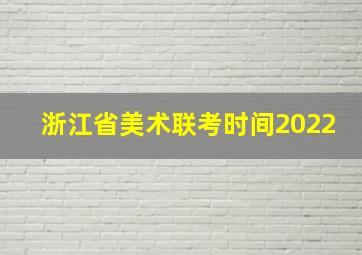 浙江省美术联考时间2022