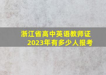 浙江省高中英语教师证2023年有多少人报考